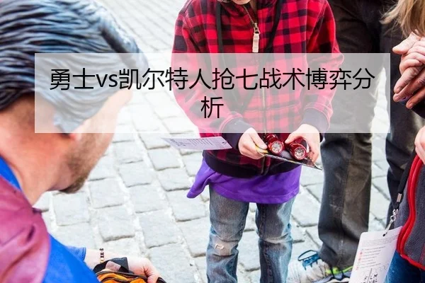 勇士vs凯尔特人抢七战术博弈分析